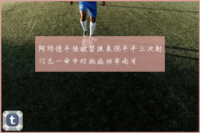 阿玛德半场被替换表现平平三次射门无一命中对抗成功率尚可