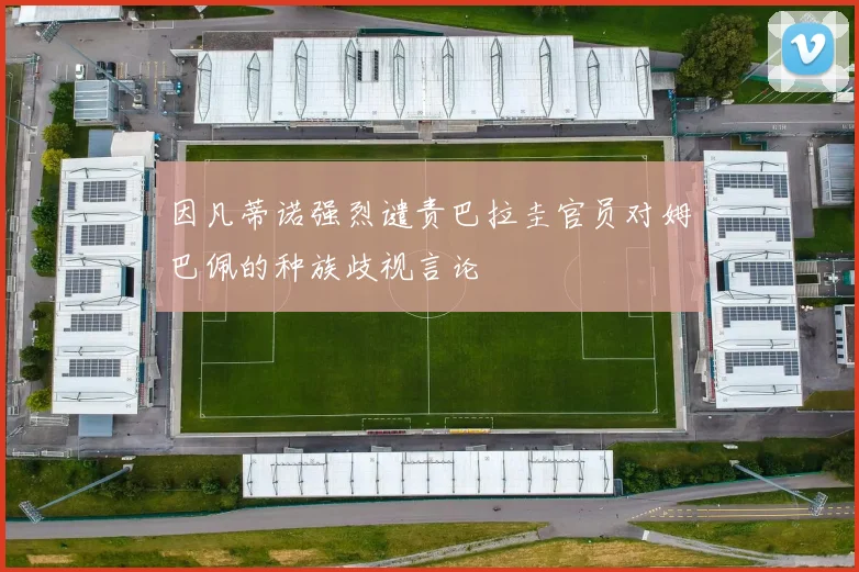因凡蒂诺强烈谴责巴拉圭官员对姆巴佩的种族歧视言论