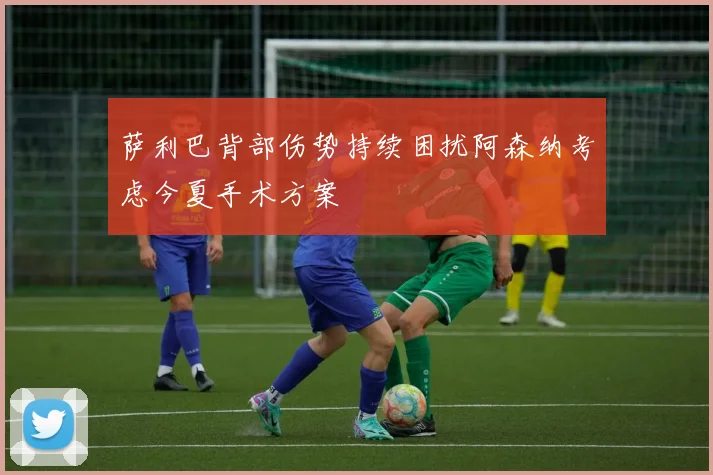 萨利巴背部伤势持续困扰阿森纳考虑今夏手术方案